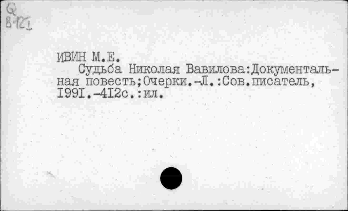 ﻿8#1
ИВИН М.Е.
Судьба Николая Вавилова Документальная повесть;Очерки.-Л.:Сов.писатель, 1991.-412с.: ил.